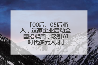 00后、05后涌入，这家企业启动全国招聘周，吸引AI时代多元人才