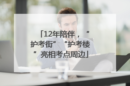 12年陪伴，“护考街”“护考楼”亮相考点周边