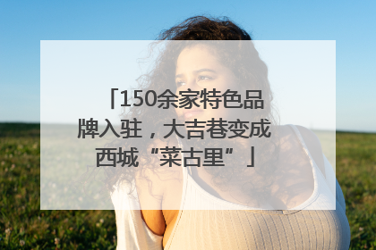 150余家特色品牌入驻，大吉巷变成西城“菜古里”