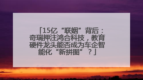 15亿“联姻”背后：奇瑞押注鸿合科技，教育硬件龙头能否成为车企智能化“新拼图”？
