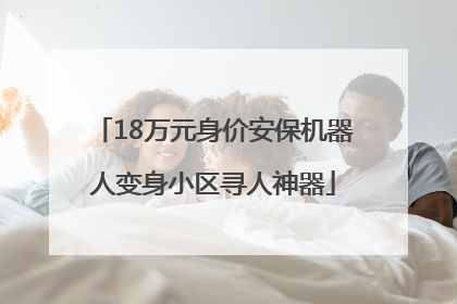 18万元身价安保机器人变身小区寻人神器