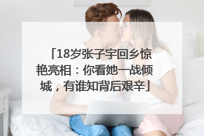 18岁张子宇回乡惊艳亮相：你看她一战倾城，有谁知背后艰辛