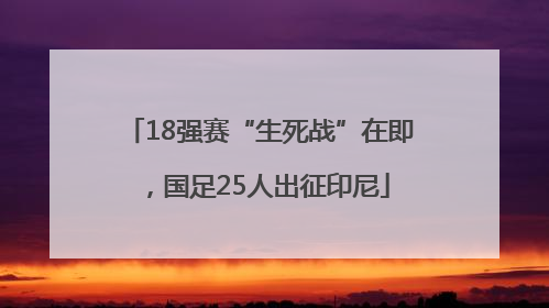 18强赛“生死战”在即，国足25人出征印尼