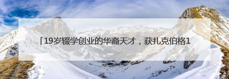19岁辍学创业的华裔天才，获扎克伯格150亿美元投资！财富已达20亿美元！