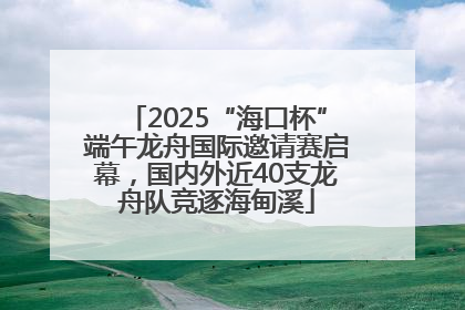 2025“海口杯”端午龙舟国际邀请赛启幕，国内外近40支龙舟队竞逐海甸溪
