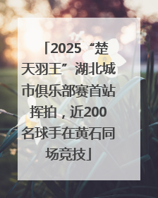 2025“楚天羽王”湖北城市俱乐部赛首站挥拍，近200名球手在黄石同场竞技
