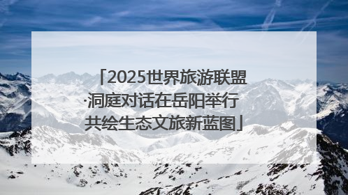 2025世界旅游联盟·洞庭对话在岳阳举行 共绘生态文旅新蓝图