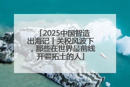 2025中国智造出海记丨关税风波下，那些在世界最前线开疆拓土的人