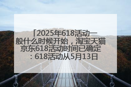 2025年618活动一般什么时候开始，淘宝天猫京东618活动时间已确定：618活动从5月13日开始到6月20日结束