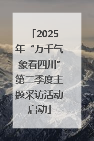 2025年“万千气象看四川”第二季度主题采访活动启动