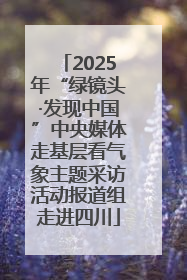 2025年“绿镜头·发现中国”中央媒体走基层看气象主题采访活动报道组走进四川