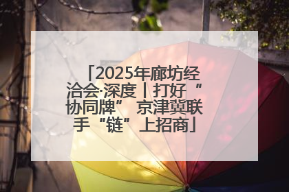 2025年廊坊经洽会·深度丨打好“协同牌” 京津冀联手“链”上招商