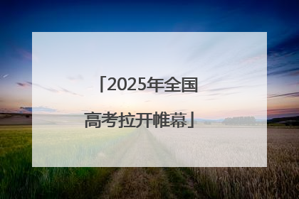 2025年全国高考拉开帷幕
