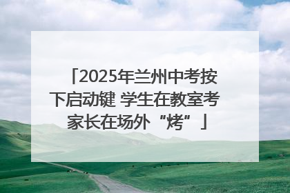 2025年兰州中考按下启动键 学生在教室考 家长在场外“烤”