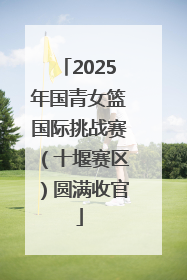 2025年国青女篮国际挑战赛（十堰赛区）圆满收官