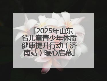 2025年山东省儿童青少年体质健康提升行动（济南站）暖心启幕