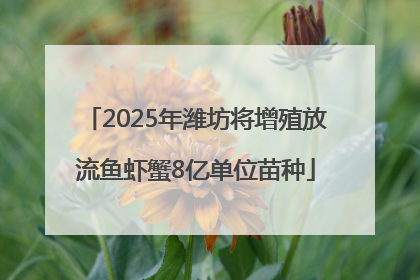 2025年潍坊将增殖放流鱼虾蟹8亿单位苗种