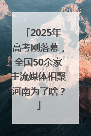 2025年高考刚落幕，全国50余家主流媒体相聚河南为了啥？