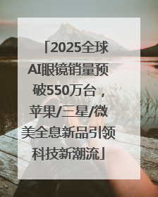 2025全球AI眼镜销量预破550万台，苹果/三星/微美全息新品引领科技新潮流