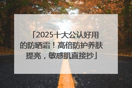 2025十大公认好用的防晒霜！高倍防护养肤提亮，敏感肌直接抄