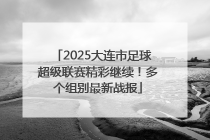 2025大连市足球超级联赛精彩继续！多个组别最新战报