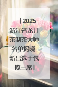2025浙江省龙井茶制茶大师名单揭晓 新昌选手包揽三席