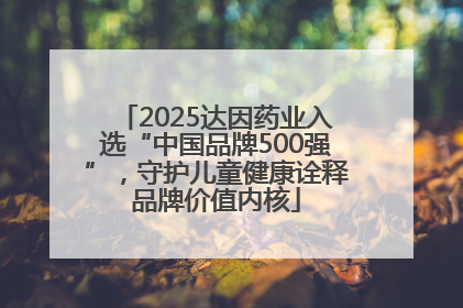 2025达因药业入选“中国品牌500强”，守护儿童健康诠释品牌价值内核
