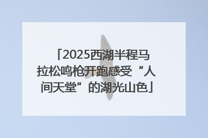 2025西湖半程马拉松鸣枪开跑感受“人间天堂”的湖光山色