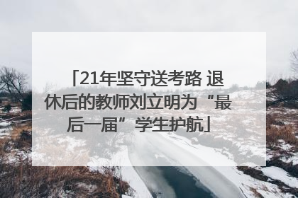 21年坚守送考路 退休后的教师刘立明为“最后一届”学生护航