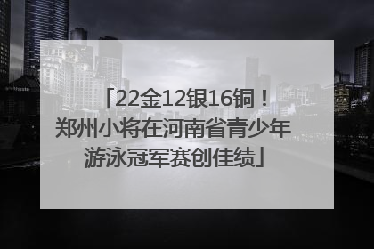 22金12银16铜！郑州小将在河南省青少年游泳冠军赛创佳绩