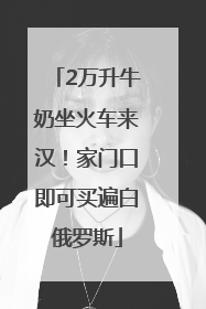 2万升牛奶坐火车来汉！家门口即可买遍白俄罗斯