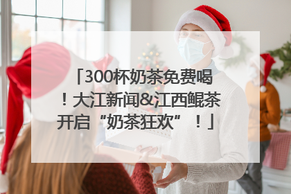 300杯奶茶免费喝！大江新闻&江西鲲茶开启“奶茶狂欢”！