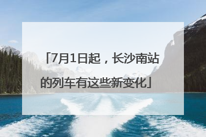7月1日起，长沙南站的列车有这些新变化