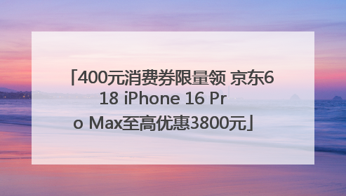 400元消费券限量领 京东618 iPhone 16 Pro Max至高优惠3800元
