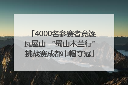 4000名参赛者竞逐瓦屋山 “蜀山木兰行”挑战赛成都巾帼夺冠