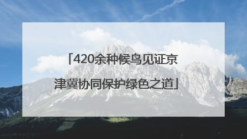 420余种候鸟见证京津冀协同保护绿色之道