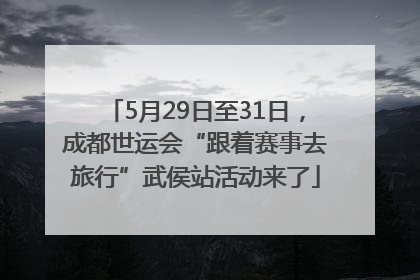 5月29日至31日，成都世运会“跟着赛事去旅行”武侯站活动来了