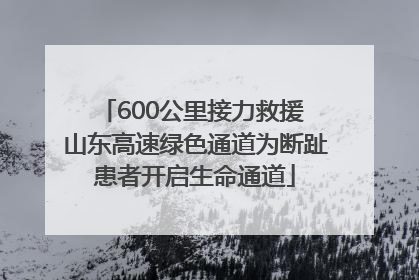 600公里接力救援 山东高速绿色通道为断趾患者开启生命通道