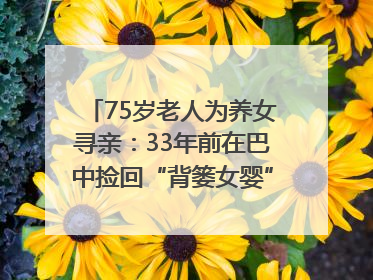 75岁老人为养女寻亲：33年前在巴中捡回“背篓女婴”，悬赏5000元征线索｜红星寻人