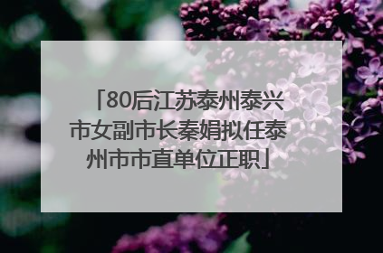 80后江苏泰州泰兴市女副市长秦娟拟任泰州市市直单位正职