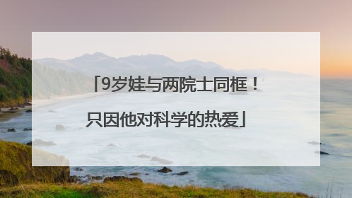 9岁娃与两院士同框！只因他对科学的热爱