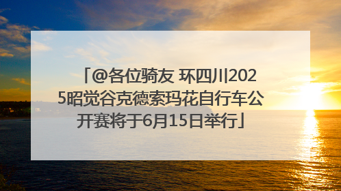 @各位骑友 环四川2025昭觉谷克德索玛花自行车公开赛将于6月15日举行