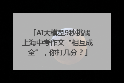 AI大模型9秒挑战上海中考作文“相互成全”，你打几分？