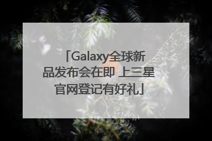 Galaxy全球新品发布会在即 上三星官网登记有好礼