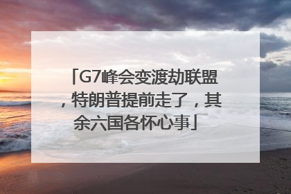 G7峰会变渡劫联盟，特朗普提前走了，其余六国各怀心事