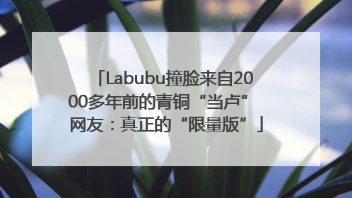 Labubu撞脸来自2000多年前的青铜“当卢” 网友：真正的“限量版”