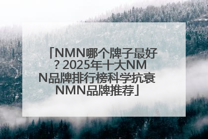 NMN哪个牌子最好？2025年十大NMN品牌排行榜科学抗衰NMN品牌推荐