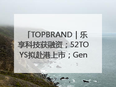 TOPBRAND｜乐享科技获融资；52TOYS拟赴港上市；Gentle Monster合作谷歌；Valentino传播官离职