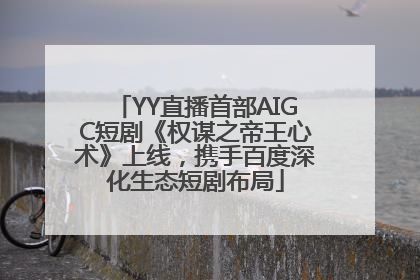YY直播首部AIGC短剧《权谋之帝王心术》上线，携手百度深化生态短剧布局